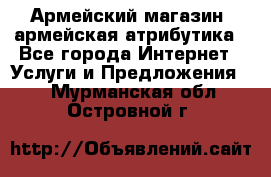 Армейский магазин ,армейская атрибутика - Все города Интернет » Услуги и Предложения   . Мурманская обл.,Островной г.